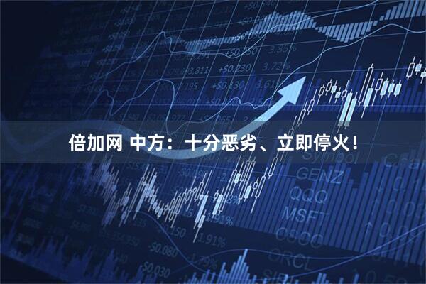 倍加网 中方：十分恶劣、立即停火！