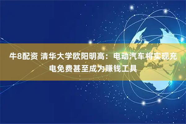 牛8配资 清华大学欧阳明高：电动汽车将实现充电免费甚至成为赚钱工具