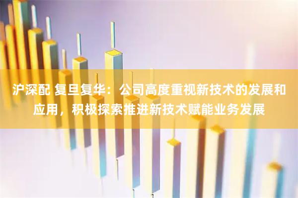 沪深配 复旦复华：公司高度重视新技术的发展和应用，积极探索推进新技术赋能业务发展