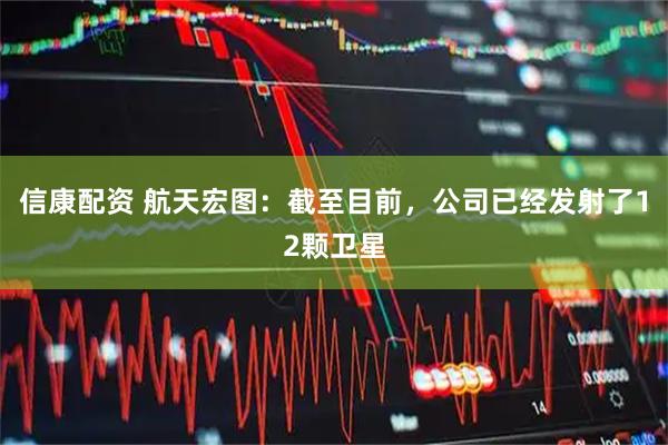 信康配资 航天宏图：截至目前，公司已经发射了12颗卫星
