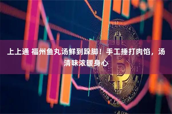 上上通 福州鱼丸汤鲜到跺脚！手工捶打肉馅，汤清味浓暖身心