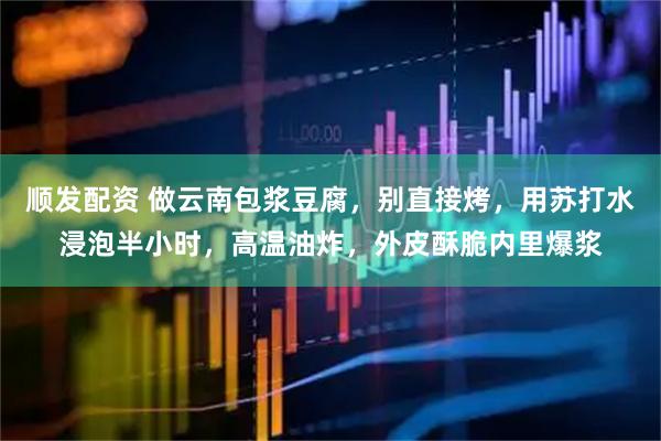 顺发配资 做云南包浆豆腐，别直接烤，用苏打水浸泡半小时，高温油炸，外皮酥脆内里爆浆