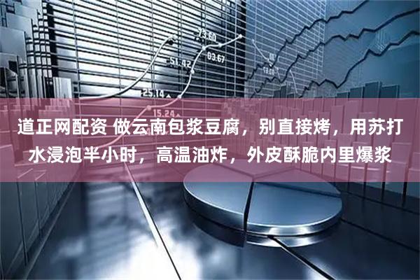 道正网配资 做云南包浆豆腐，别直接烤，用苏打水浸泡半小时，高温油炸，外皮酥脆内里爆浆