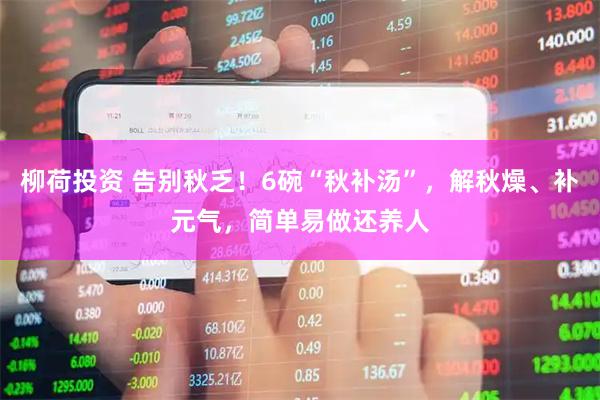 柳荷投资 告别秋乏！6碗“秋补汤”，解秋燥、补元气，简单易做还养人