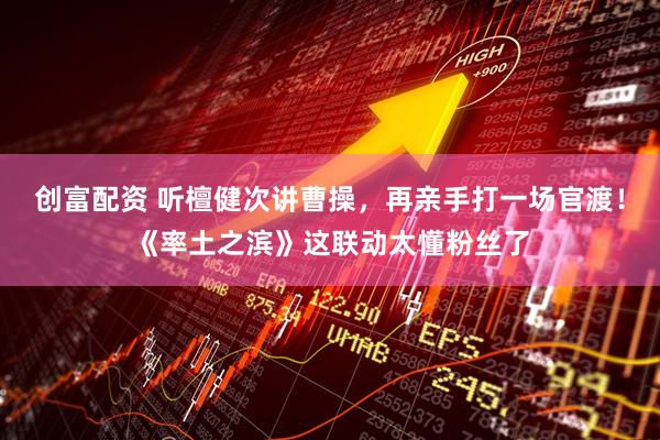 创富配资 听檀健次讲曹操，再亲手打一场官渡！《率土之滨》这联动太懂粉丝了