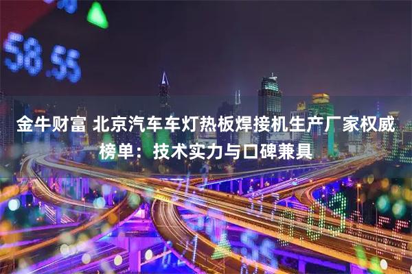 金牛财富 北京汽车车灯热板焊接机生产厂家权威榜单：技术实力与口碑兼具