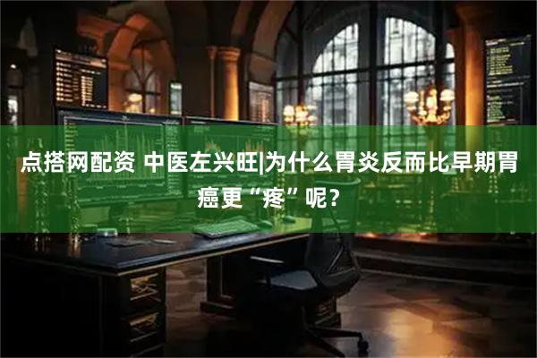 点搭网配资 中医左兴旺|为什么胃炎反而比早期胃癌更“疼”呢？