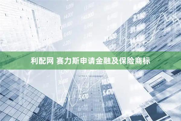 利配网 赛力斯申请金融及保险商标