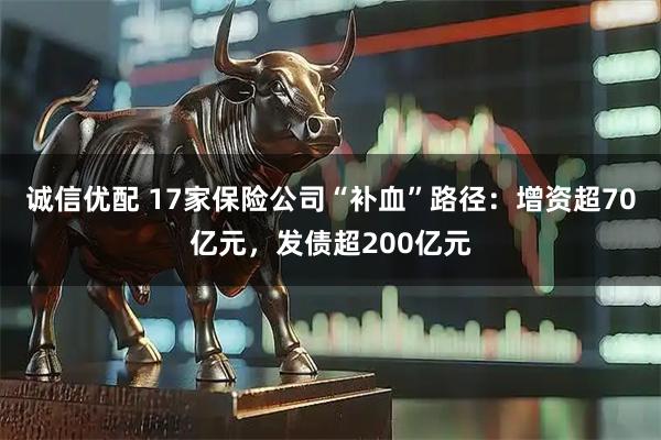 诚信优配 17家保险公司“补血”路径：增资超70亿元，发债超200亿元