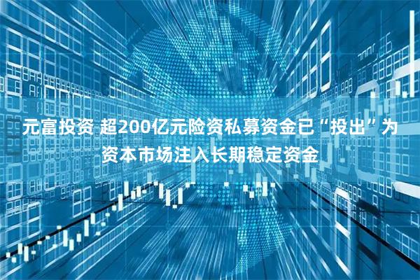 元富投资 超200亿元险资私募资金已“投出”为资本市场注入长期稳定资金