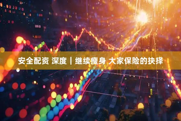 安全配资 深度｜继续瘦身 大家保险的抉择