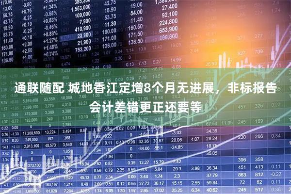通联随配 城地香江定增8个月无进展，非标报告会计差错更正还要等