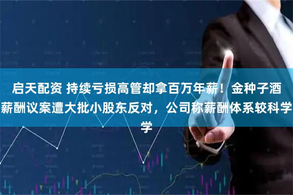 启天配资 持续亏损高管却拿百万年薪！金种子酒薪酬议案遭大批小股东反对，公司称薪酬体系较科学