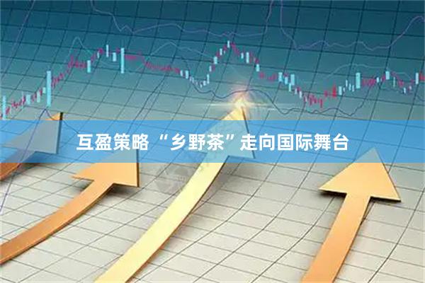 互盈策略 “乡野茶”走向国际舞台