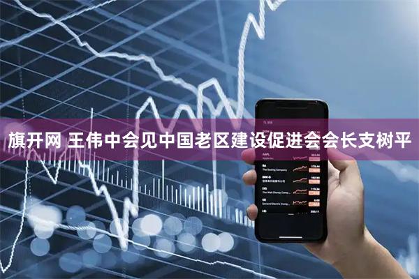 旗开网 王伟中会见中国老区建设促进会会长支树平