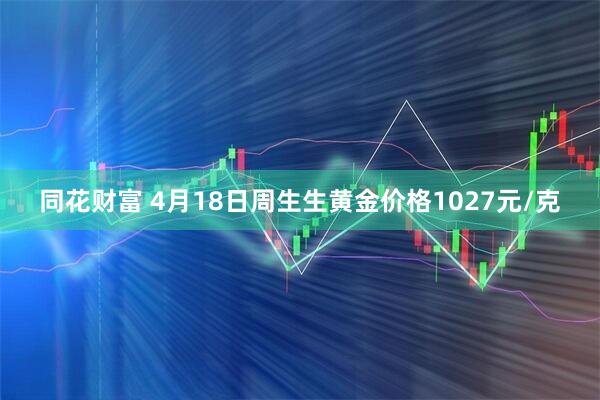 同花财富 4月18日周生生黄金价格1027元/克