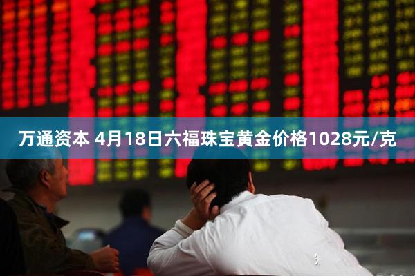 万通资本 4月18日六福珠宝黄金价格1028元/克