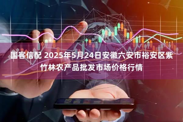 国客信配 2025年5月24日安徽六安市裕安区紫竹林农产品批发市场价格行情