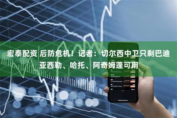 宏泰配资 后防危机！记者：切尔西中卫只剩巴迪亚西勒、哈托、阿奇姆蓬可用