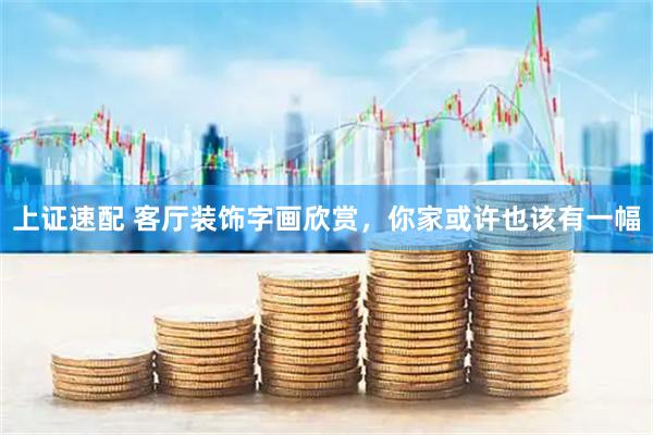 上证速配 客厅装饰字画欣赏，你家或许也该有一幅