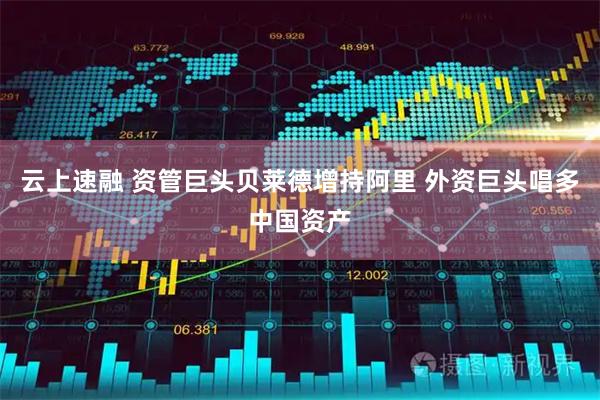 云上速融 资管巨头贝莱德增持阿里 外资巨头唱多中国资产