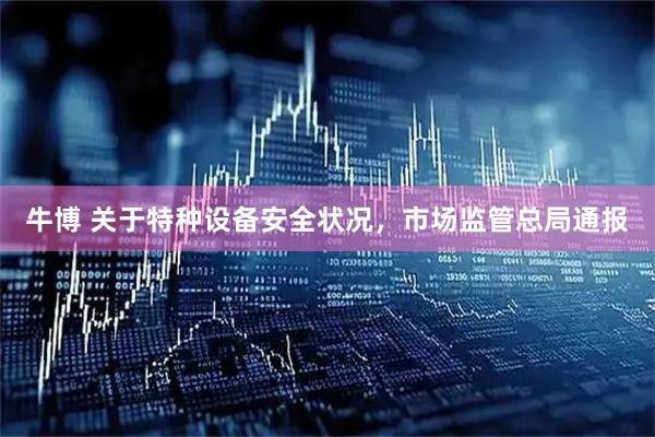 牛博 关于特种设备安全状况，市场监管总局通报