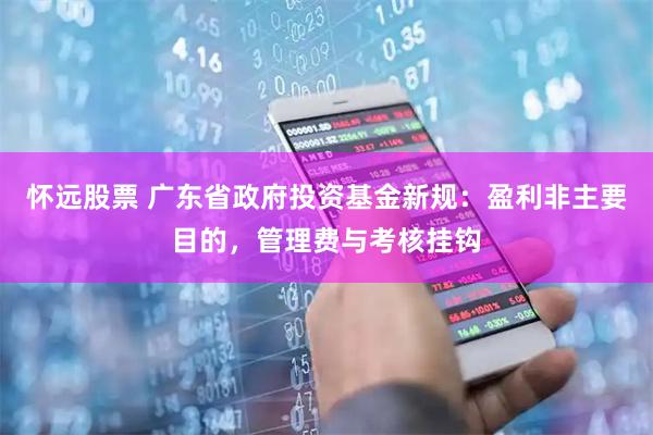 怀远股票 广东省政府投资基金新规：盈利非主要目的，管理费与考核挂钩