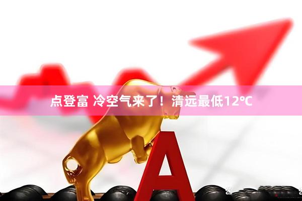 点登富 冷空气来了!清远最低12℃