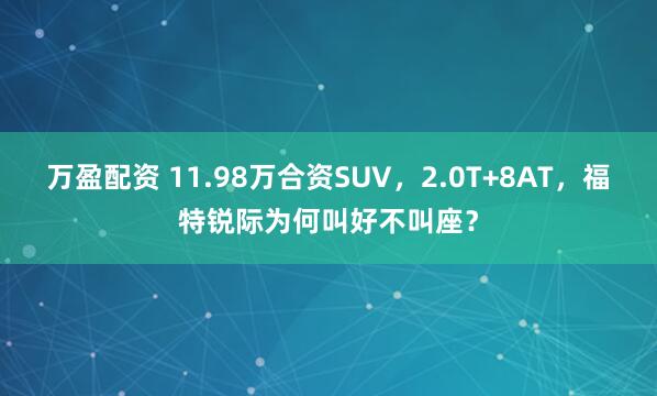 万盈配资 11.98万合资SUV,2.0T+8AT,福特锐际为何叫好不叫座?