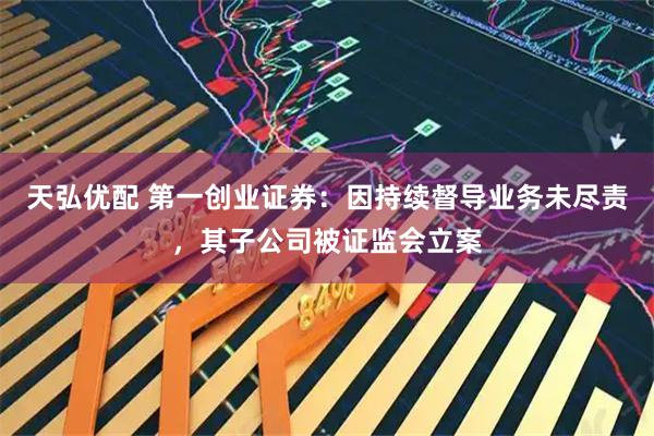 天弘优配 第一创业证券:因持续督导业务未尽责,其子公司被证监会立案