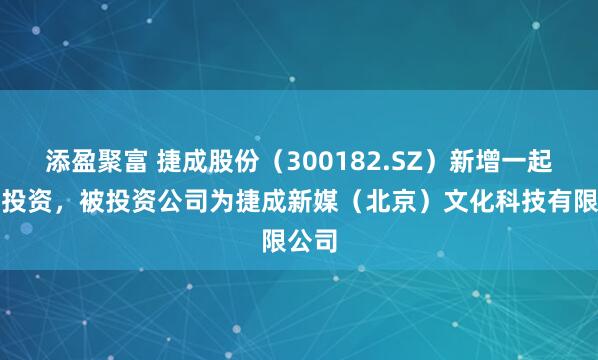 添盈聚富 捷成股份（300182.SZ）新增一起对外投资，被投资公司为捷成新媒（北京）文化科技有限公司