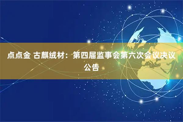 点点金 古麒绒材：第四届监事会第六次会议决议公告