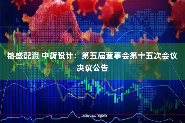 镕盛配资 中衡设计：第五届董事会第十五次会议决议公告