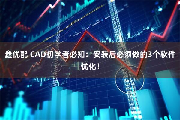 鑫优配 CAD初学者必知：安装后必须做的3个软件优化！