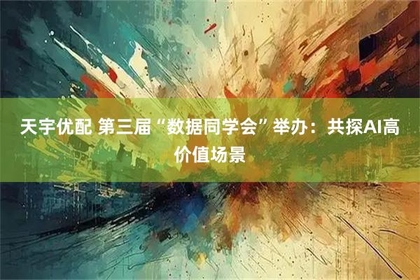 天宇优配 第三届“数据同学会”举办：共探AI高价值场景