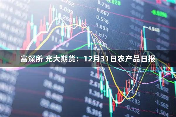 富深所 光大期货：12月31日农产品日报