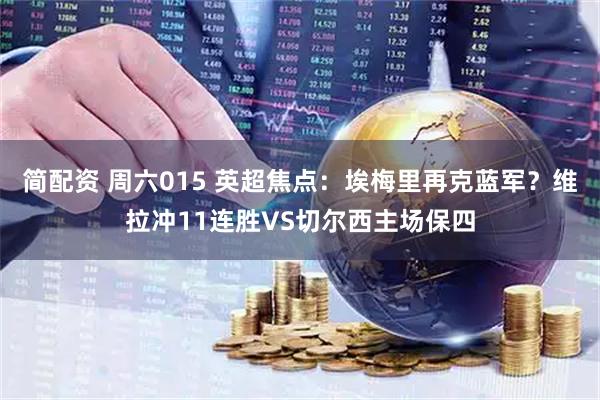简配资 周六015 英超焦点：埃梅里再克蓝军？维拉冲11连胜VS切尔西主场保四