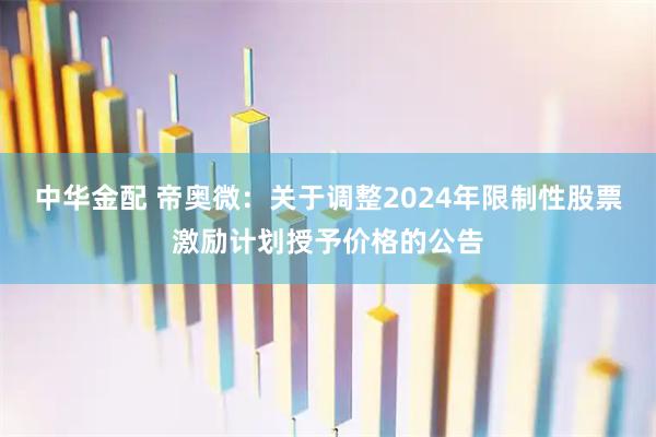 中华金配 帝奥微：关于调整2024年限制性股票激励计划授予价格的公告