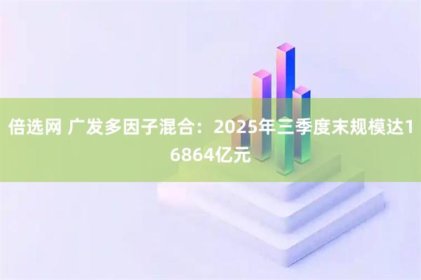 倍选网 广发多因子混合:2025年三季度末规模达16864亿元