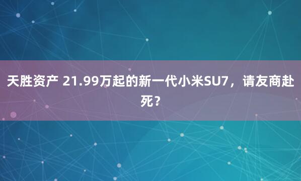 天胜资产 21.99万起的新一代小米SU7,请友商赴死?