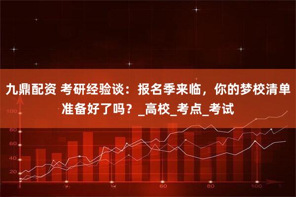 九鼎配资 考研经验谈：报名季来临，你的梦校清单准备好了吗？_高校_考点_考试