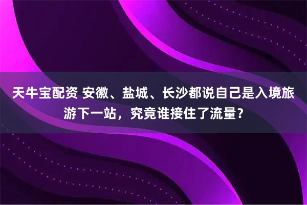 天牛宝配资 安徽、盐城、长沙都说自己是入境旅游下一站，究竟谁接住了流量？