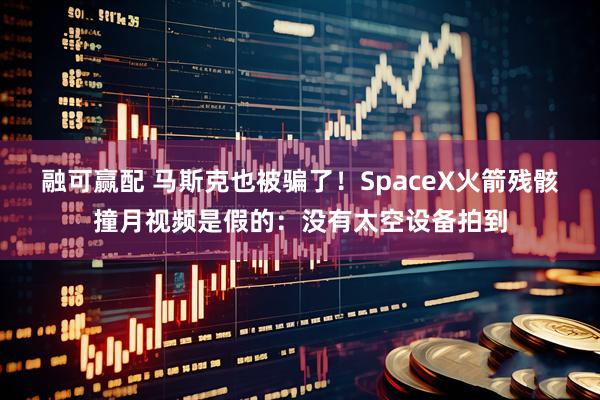 融可赢配 马斯克也被骗了！SpaceX火箭残骸撞月视频是假的：没有太空设备拍到