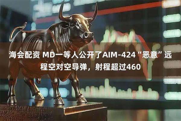 海会配资 MD一等人公开了AIM-424“恶意”远程空对空导弹，射程超过460