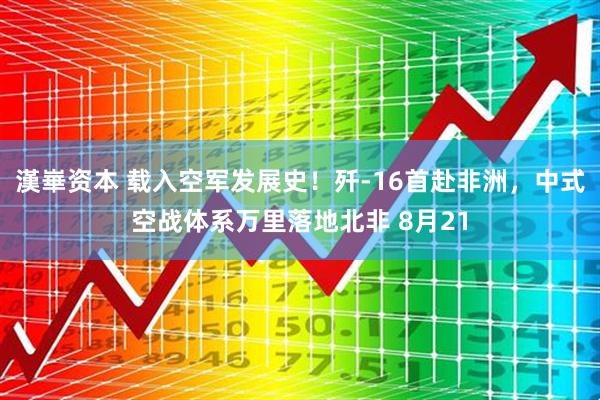 漢崋资本 载入空军发展史！歼‑16首赴非洲，中式空战体系万里落地北非 8月21