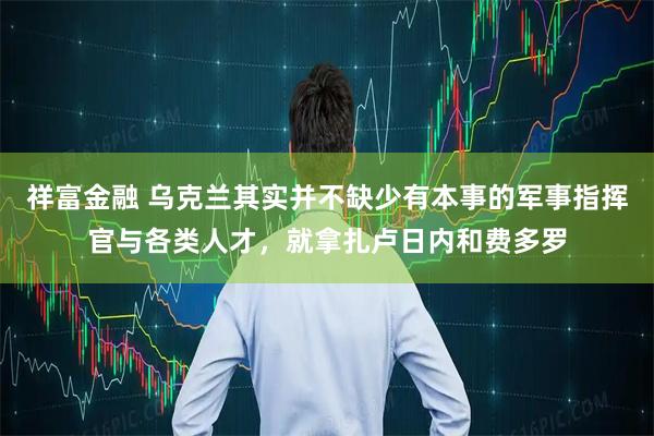 祥富金融 乌克兰其实并不缺少有本事的军事指挥官与各类人才，就拿扎卢日内和费多罗